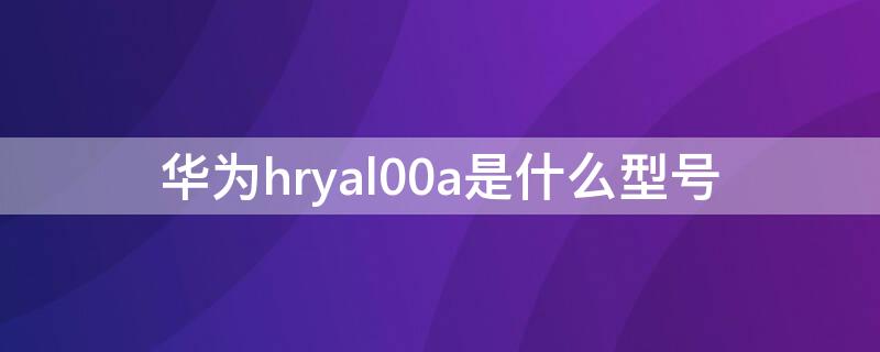 华为hryal00a是什么型号（华为hryal00a是什么型号多少钱）