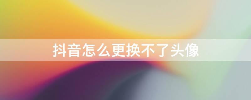 抖音怎么更换不了头像 抖音怎么更换不了头像提示相册没图片