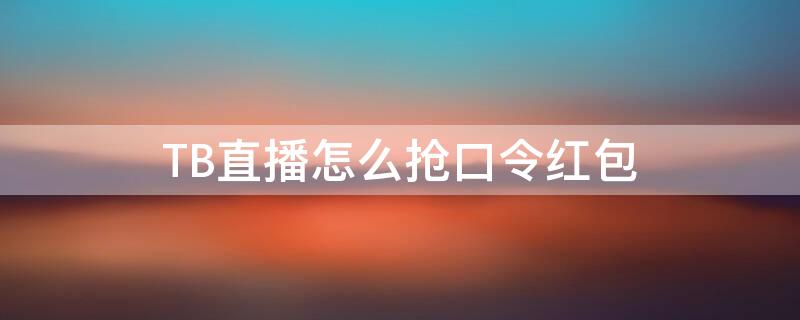 TB直播怎么抢口令红包 淘宝直播间口令红包怎么抢