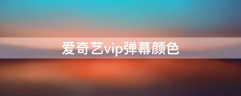 爱奇艺vip弹幕颜色 爱奇艺彩色弹幕咋设置