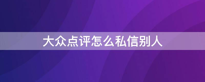 大众点评怎么私信别人 大众点评怎么私信对方