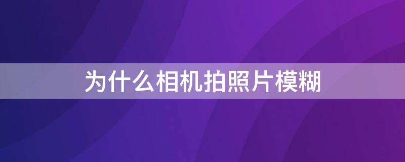 为什么相机拍照片模糊 为什么相机拍照片模糊颤抖