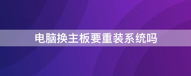 电脑换主板要重装系统吗 换电脑主板后要重装系统吗