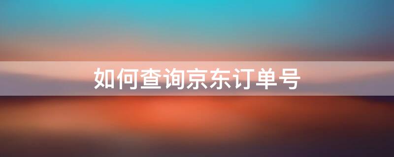 如何查询京东订单号 如何查询京东订单号码方式