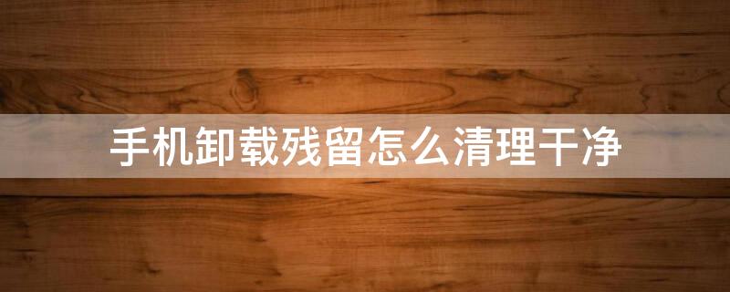手机卸载残留怎么清理干净 oppo手机卸载残留怎么清理干净