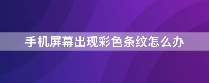 手机屏幕出现彩色条纹怎么办 苹果手机屏幕出现彩色条纹怎么办