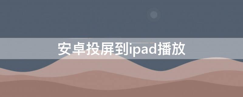 安卓投屏到ipad播放（安卓投屏到ipad播放没声音）