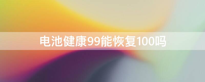 电池健康99能恢复100吗（电池健康99变成100）