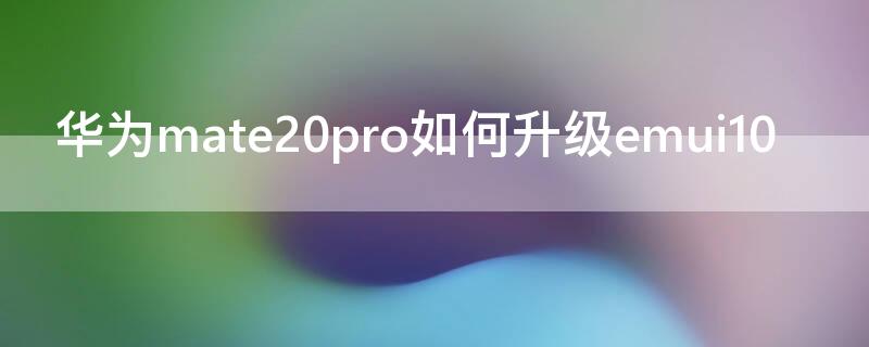 华为mate20pro如何升级emui10（华为mate20pro什么时候可以升级emui10.1）