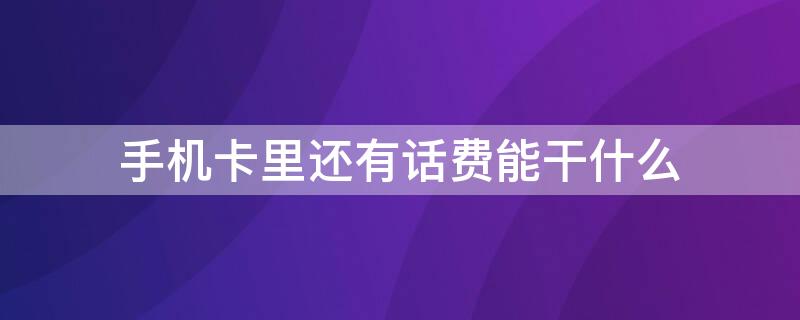 手机卡里还有话费能干什么 手机卡里还有话费能干什么呢