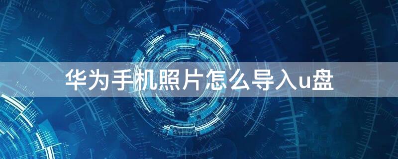 华为手机照片怎么导入u盘 华为手机照片怎么导入u盘?