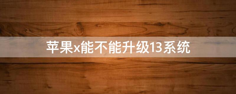 iPhonex能不能升级13系统（苹果x可以升级13系统吗）