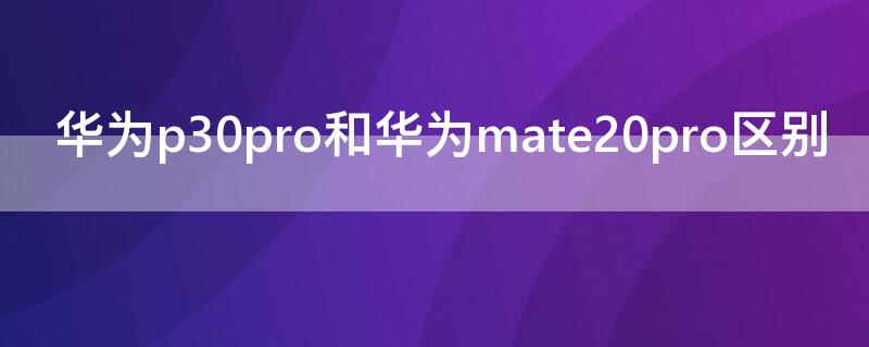 华为p30pro和华为mate20pro区别（华为mate 20pro和p30pro有什么区别）