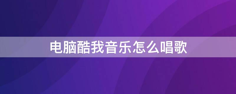 电脑酷我音乐怎么唱歌 电脑酷我音乐怎么下载到电脑上