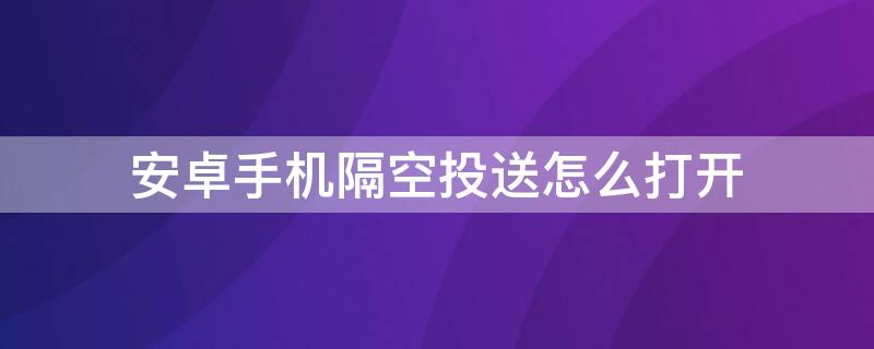 安卓手机隔空投送怎么打开（安卓手机如何打开隔空投送）