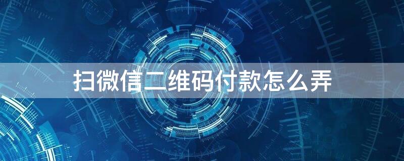 扫微信二维码付款怎么弄（扫微信二维码付款怎么弄银行卡）