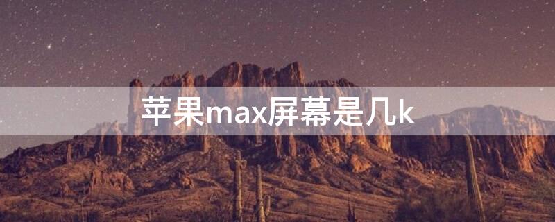 iPhonemax屏幕是几k iphonexmax是几寸的屏幕