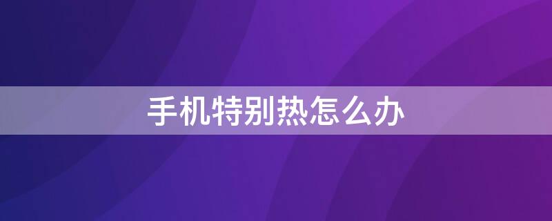 手机特别热怎么办（oppo手机特别热怎么办）