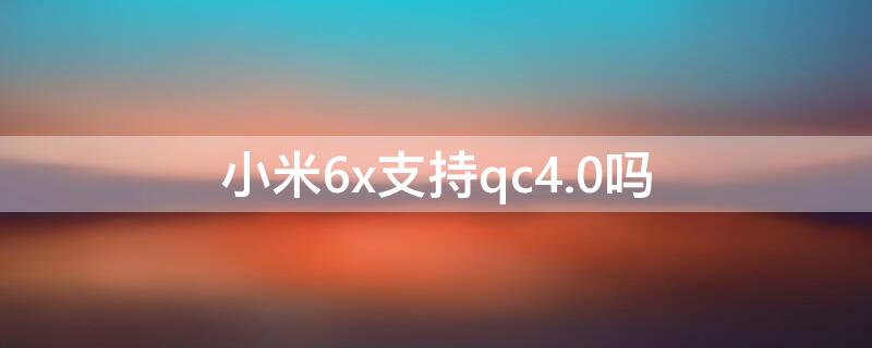 小米6x支持qc4.0吗（小米6x支持qc4.0快充吗）