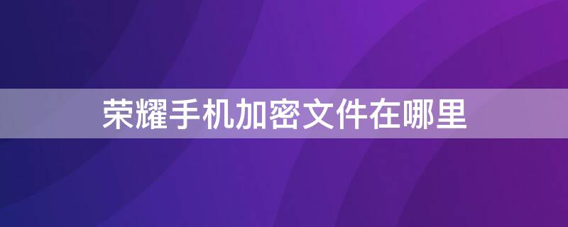 荣耀手机加密文件在哪里 荣耀手机加密文件在哪里看