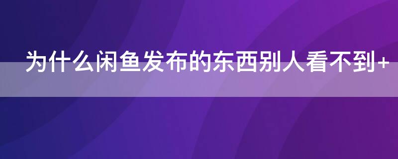 为什么闲鱼发布的东西别人看不到 在闲鱼发布的东西别人看不到