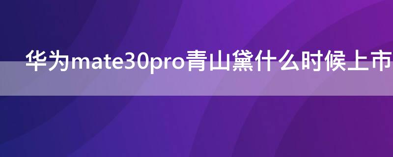 华为mate30pro青山黛什么时候上市（华为mate30pro5g青山黛）