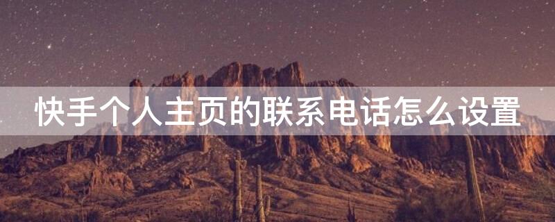 快手个人主页的联系电话怎么设置 快手个人主页的联系电话怎么设置置顶