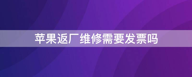 iPhone返厂维修需要发票吗 苹果手机返修需要发票吗