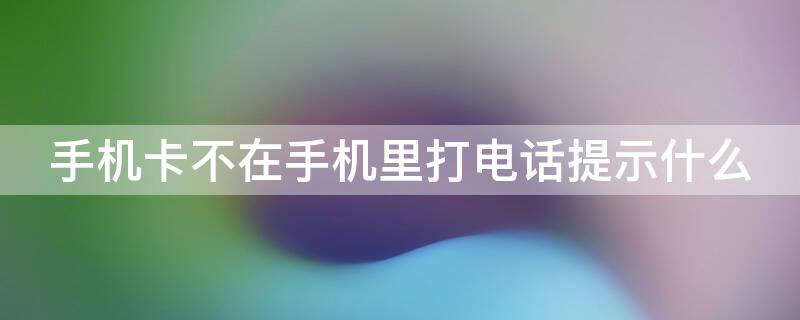 手机卡不在手机里打电话提示什么（手机卡不在手机里打电话提示什么原因）