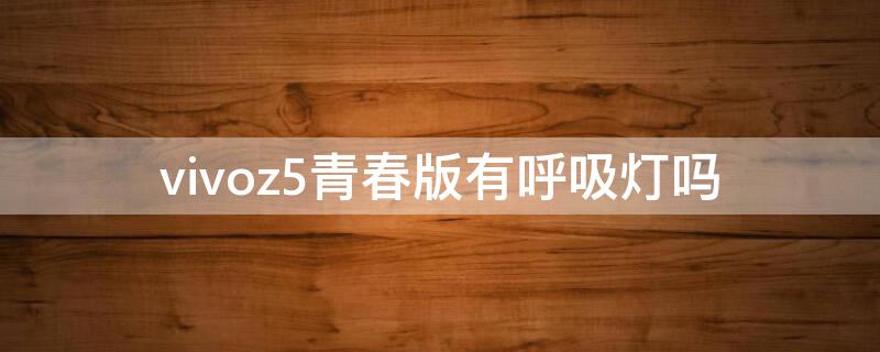 vivoz5青春版有呼吸灯吗（vivos5有呼吸灯吗）