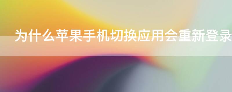 为什么iPhone手机切换应用会重新登录 iphone切换程序要重新登录