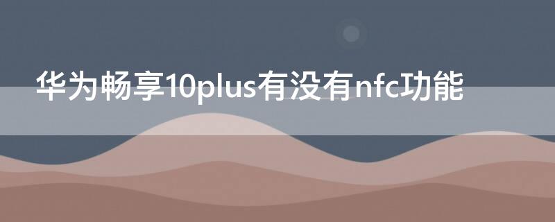 华为畅享10plus有没有nfc功能 华为畅享10plus手机有没有nfc功能