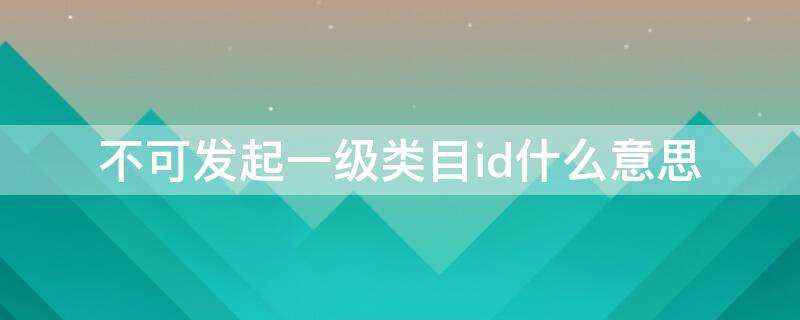 不可发起一级类目id什么意思（不可发起一级类目ID）