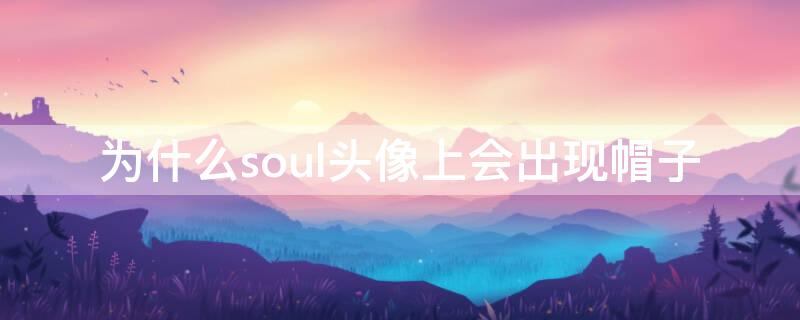 为什么soul头像上会出现帽子 soul为啥头像会突然有帽子