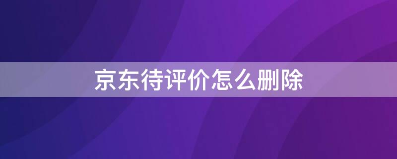 京东待评价怎么删除（京东如何删除待评价）