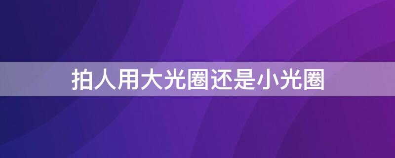 拍人用大光圈还是小光圈 拍人用大光圈还是小光圈好