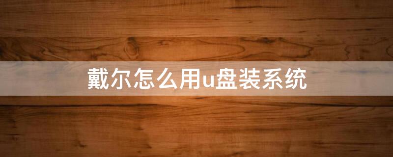 戴尔怎么用u盘装系统 戴尔笔记本怎么用u盘重装系统