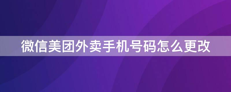 微信美团外卖手机号码怎么更改（微信美团外卖手机号码怎么更改绑定）