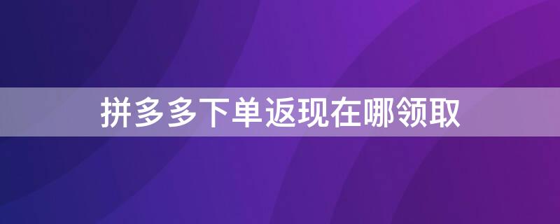 拼多多下单返现在哪领取 拼多多下单返现在哪领取金币