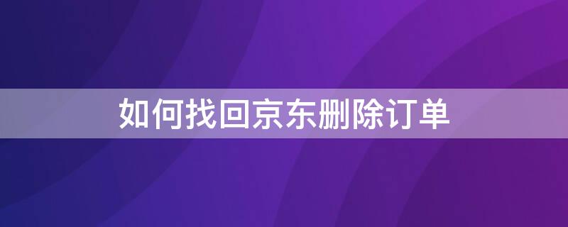 如何找回京东删除订单（如何找回京东删除订单记录）