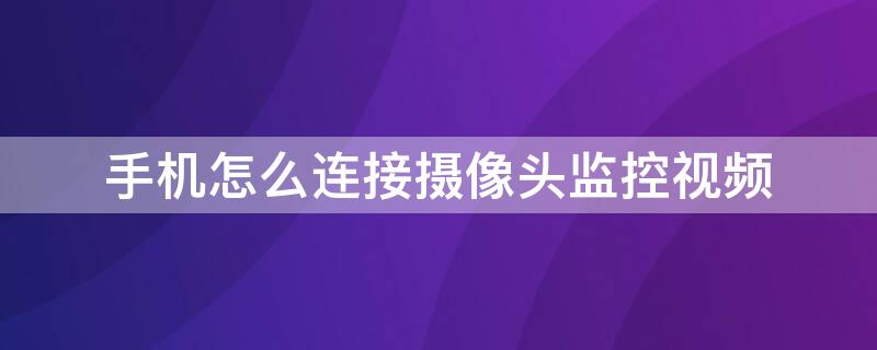 手机怎么连接摄像头监控视频 手机怎么连接摄像头监控视频通话