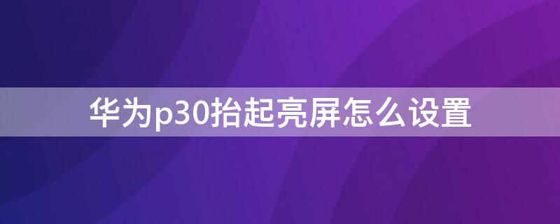 华为p30抬起亮屏怎么设置（华为p30抬手机亮屏）