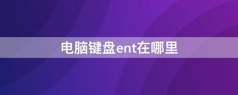 电脑键盘ent在哪里 电脑ent键是什么意思