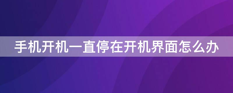 手机开机一直停在开机界面怎么办 手机开机后一直停在开机界面怎么办