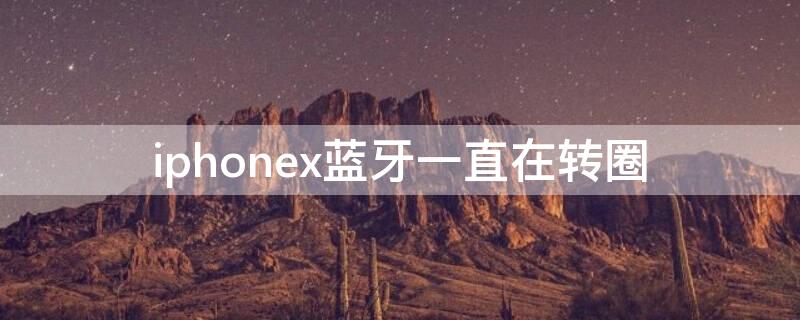 iPhonex蓝牙一直在转圈 苹果x蓝牙设备一直转圈