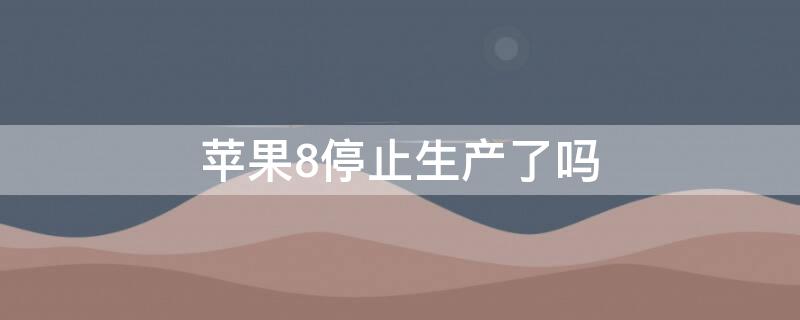 iPhone8停止生产了吗 苹果iphone8停止生产