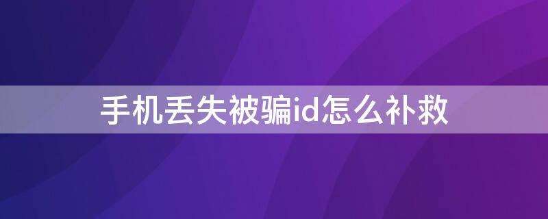 手机丢失被骗id怎么补救（id被骗了怎么办）