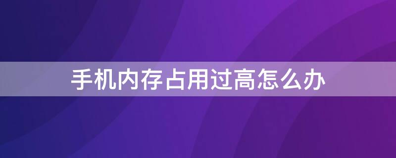 手机内存占用过高怎么办 手机内存占用过高怎么办才能清理