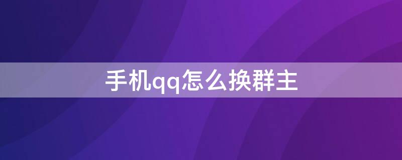 手机qq怎么换群主 手机qq怎么换群主我把群主让给别人