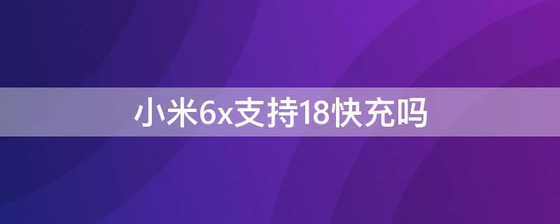 小米6x支持18快充吗（小米6x能不能用18w快充）